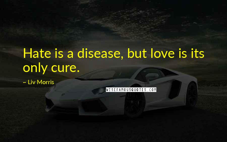 Liv Morris Quotes: Hate is a disease, but love is its only cure.