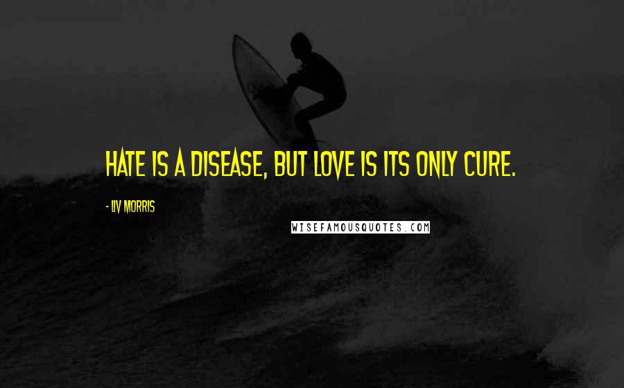 Liv Morris Quotes: Hate is a disease, but love is its only cure.