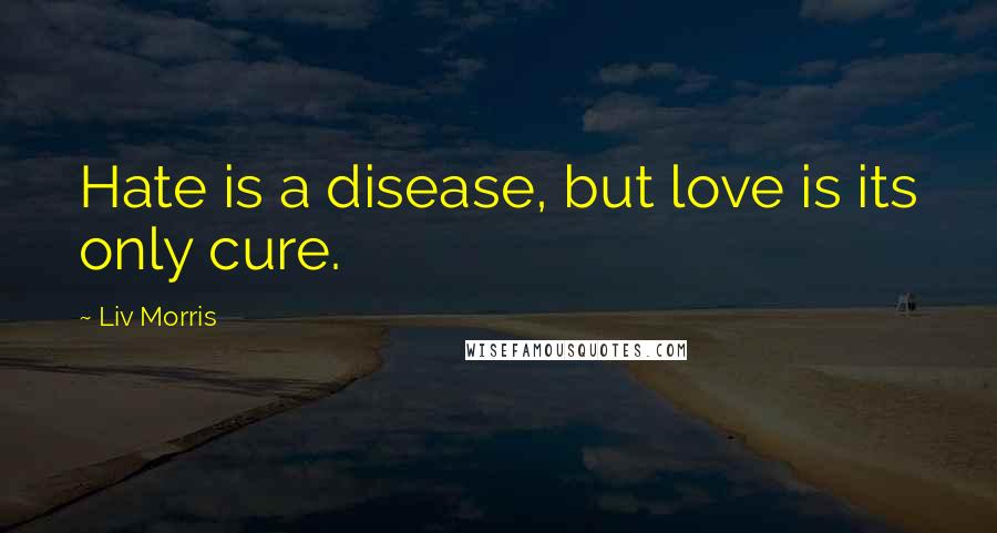 Liv Morris Quotes: Hate is a disease, but love is its only cure.