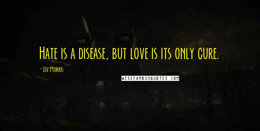 Liv Morris Quotes: Hate is a disease, but love is its only cure.