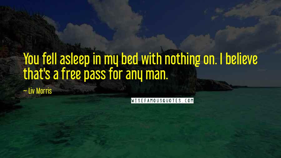 Liv Morris Quotes: You fell asleep in my bed with nothing on. I believe that's a free pass for any man.