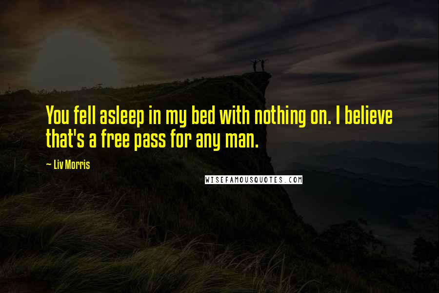 Liv Morris Quotes: You fell asleep in my bed with nothing on. I believe that's a free pass for any man.