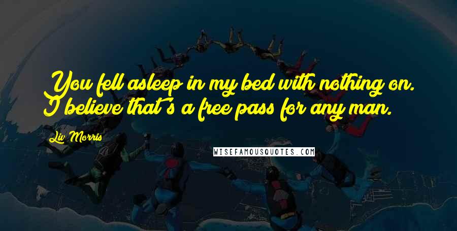 Liv Morris Quotes: You fell asleep in my bed with nothing on. I believe that's a free pass for any man.