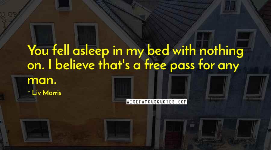 Liv Morris Quotes: You fell asleep in my bed with nothing on. I believe that's a free pass for any man.