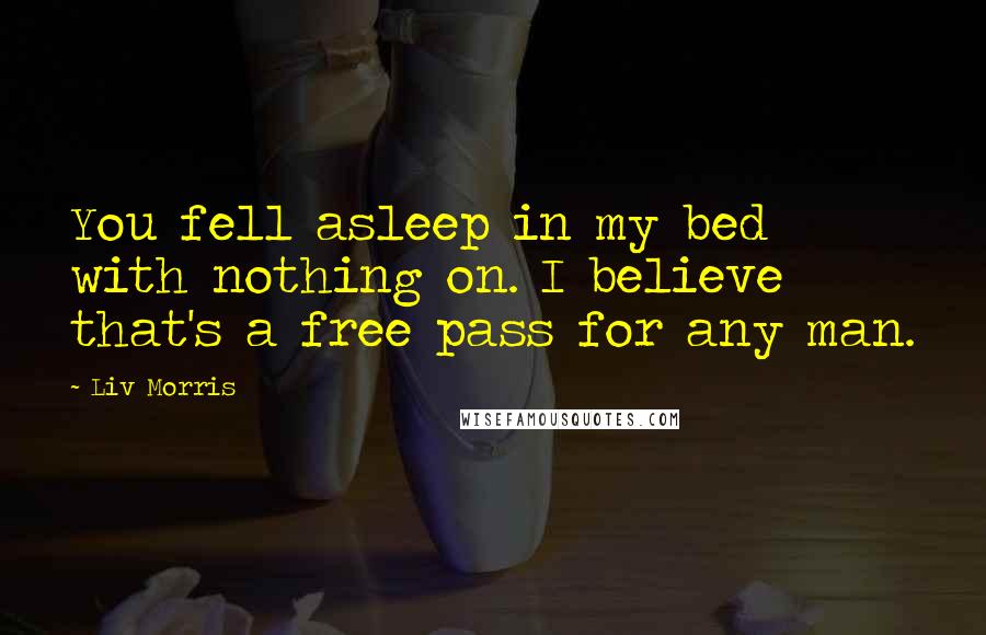 Liv Morris Quotes: You fell asleep in my bed with nothing on. I believe that's a free pass for any man.