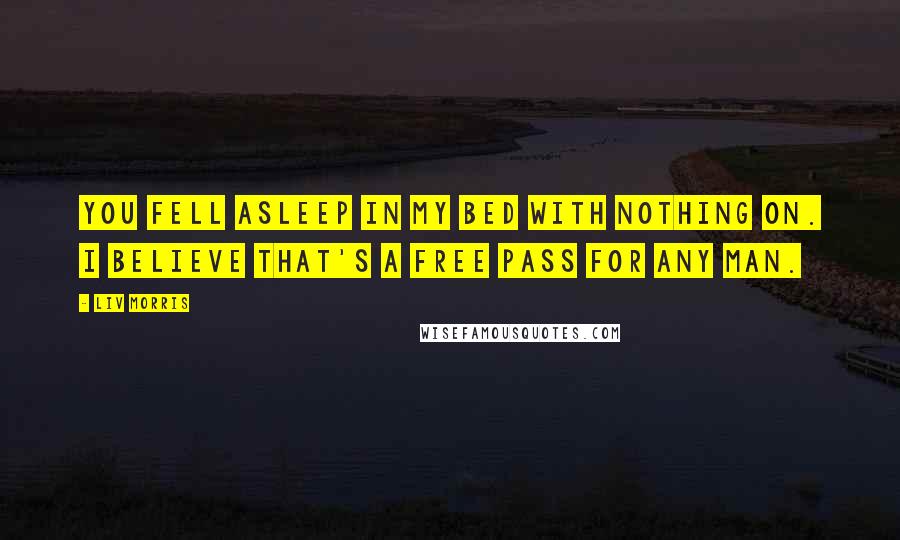 Liv Morris Quotes: You fell asleep in my bed with nothing on. I believe that's a free pass for any man.