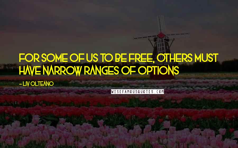 Liv Olteano Quotes: For some of us to be free, others must have narrow ranges of options