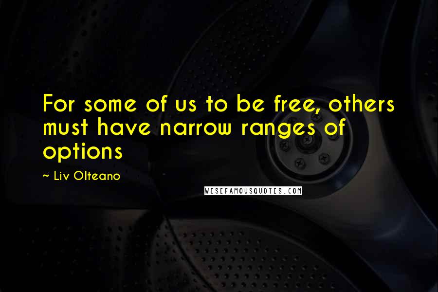 Liv Olteano Quotes: For some of us to be free, others must have narrow ranges of options