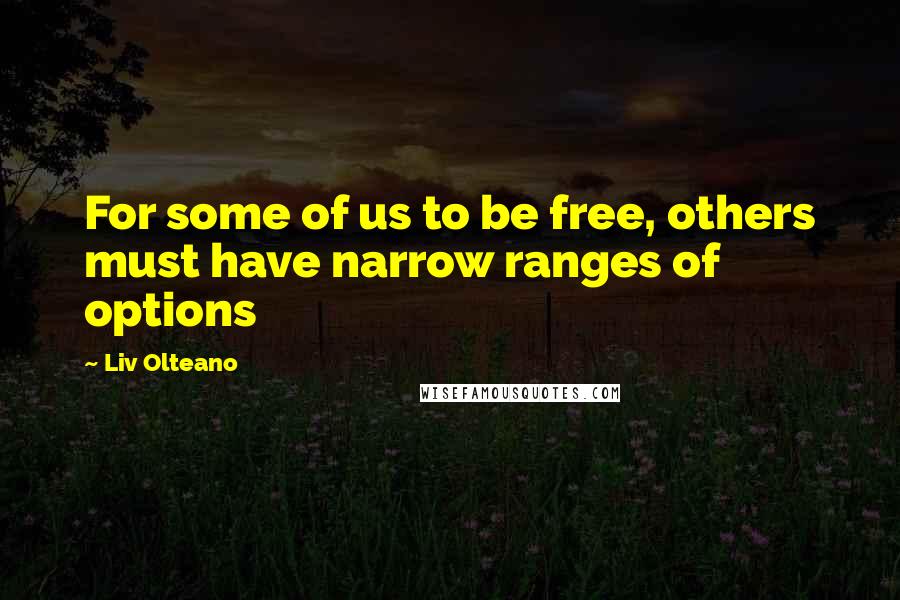 Liv Olteano Quotes: For some of us to be free, others must have narrow ranges of options