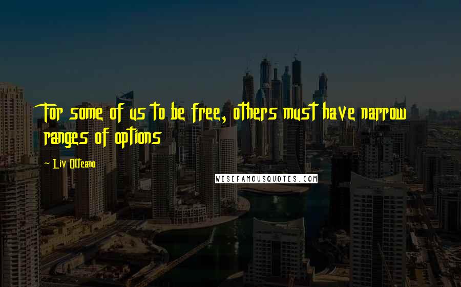 Liv Olteano Quotes: For some of us to be free, others must have narrow ranges of options