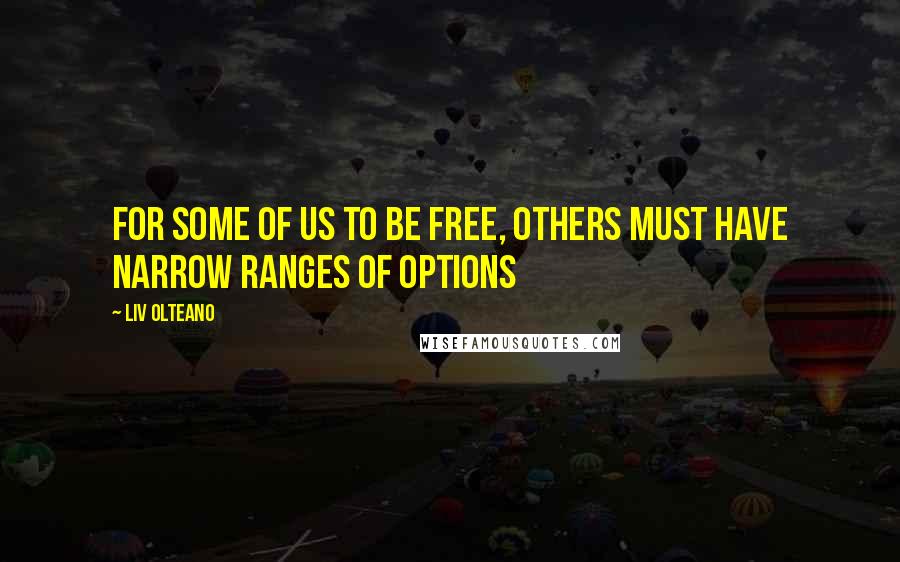Liv Olteano Quotes: For some of us to be free, others must have narrow ranges of options