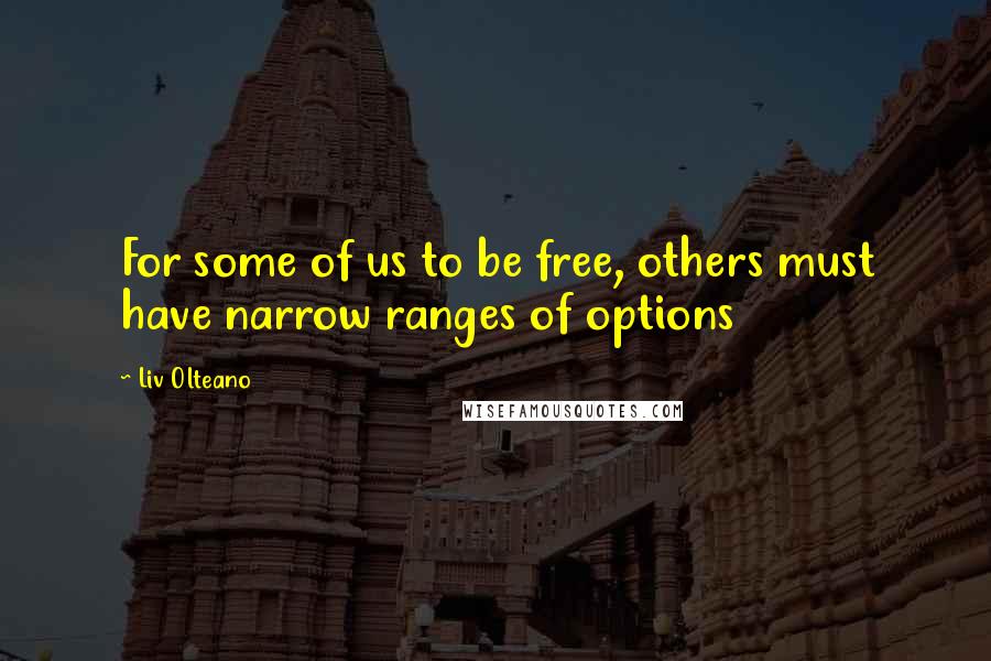 Liv Olteano Quotes: For some of us to be free, others must have narrow ranges of options