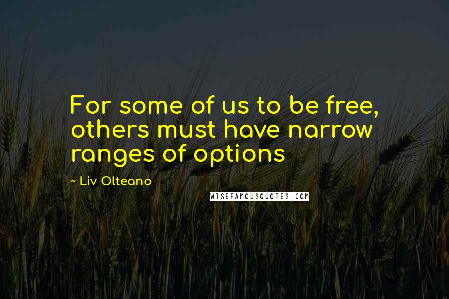 Liv Olteano Quotes: For some of us to be free, others must have narrow ranges of options