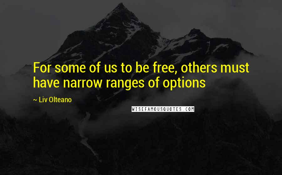 Liv Olteano Quotes: For some of us to be free, others must have narrow ranges of options