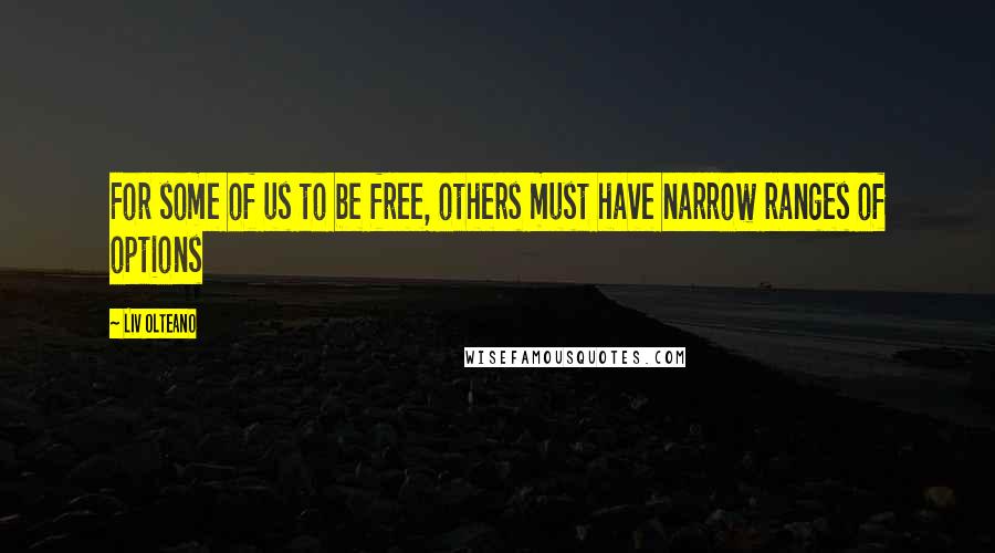 Liv Olteano Quotes: For some of us to be free, others must have narrow ranges of options