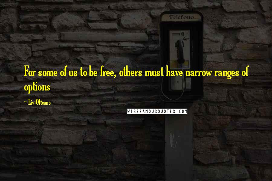 Liv Olteano Quotes: For some of us to be free, others must have narrow ranges of options