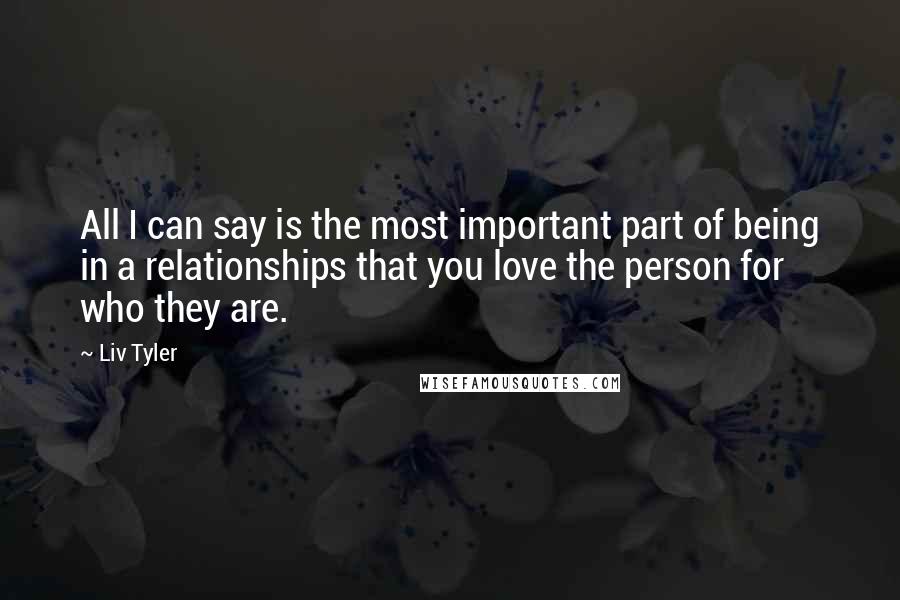 Liv Tyler Quotes: All I can say is the most important part of being in a relationships that you love the person for who they are.