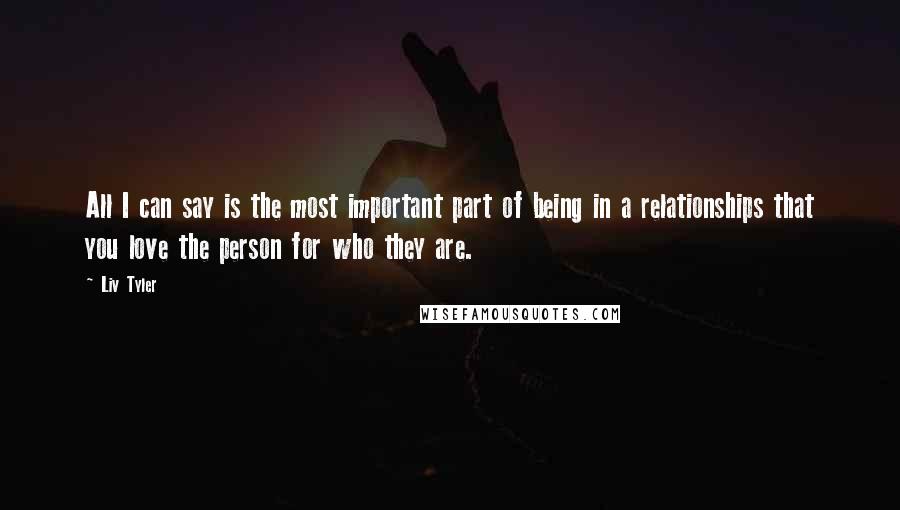 Liv Tyler Quotes: All I can say is the most important part of being in a relationships that you love the person for who they are.