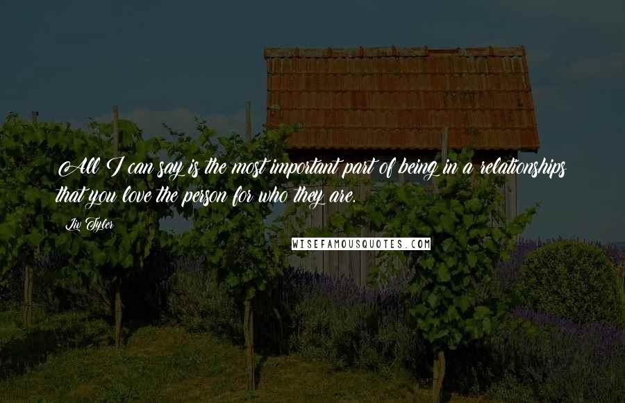 Liv Tyler Quotes: All I can say is the most important part of being in a relationships that you love the person for who they are.