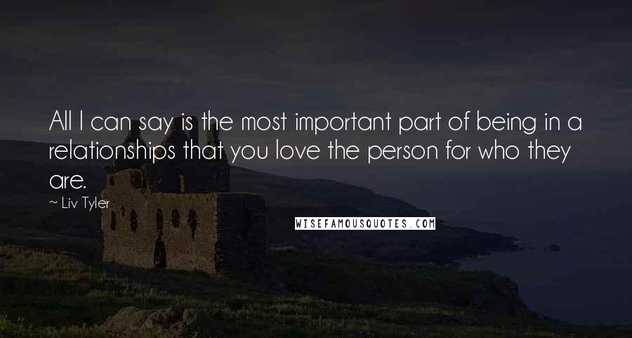 Liv Tyler Quotes: All I can say is the most important part of being in a relationships that you love the person for who they are.