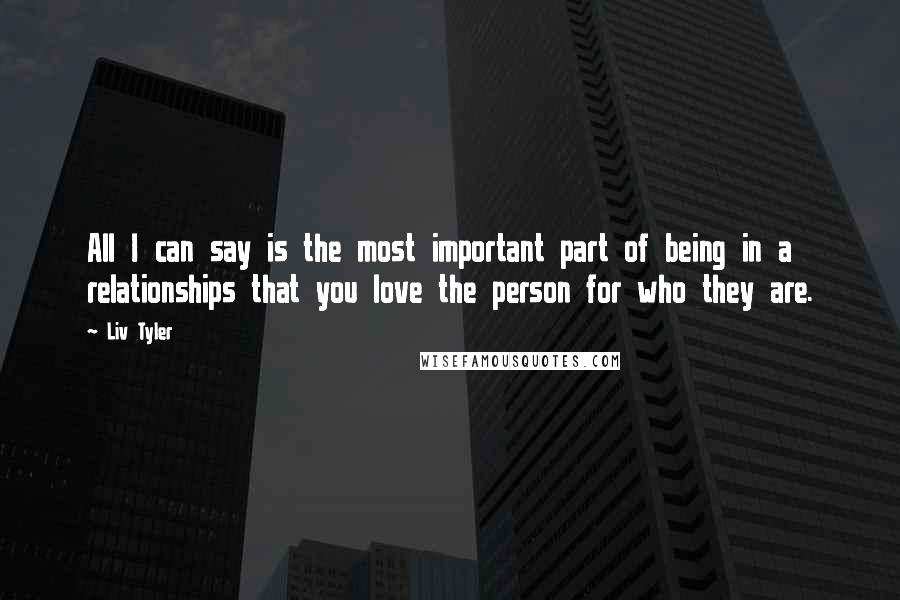 Liv Tyler Quotes: All I can say is the most important part of being in a relationships that you love the person for who they are.