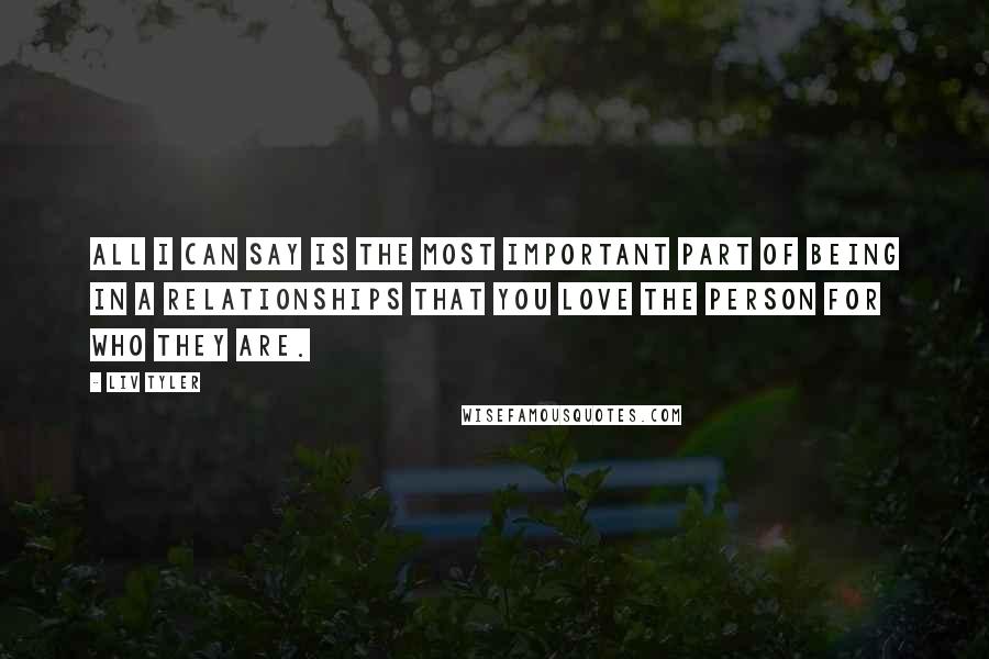 Liv Tyler Quotes: All I can say is the most important part of being in a relationships that you love the person for who they are.