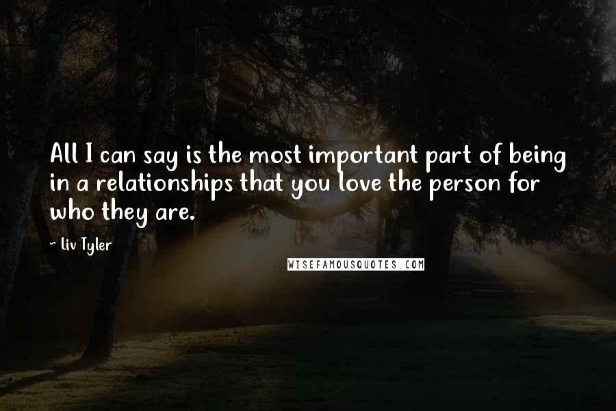 Liv Tyler Quotes: All I can say is the most important part of being in a relationships that you love the person for who they are.