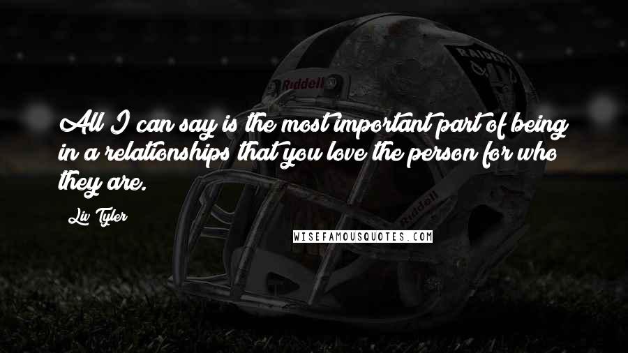 Liv Tyler Quotes: All I can say is the most important part of being in a relationships that you love the person for who they are.