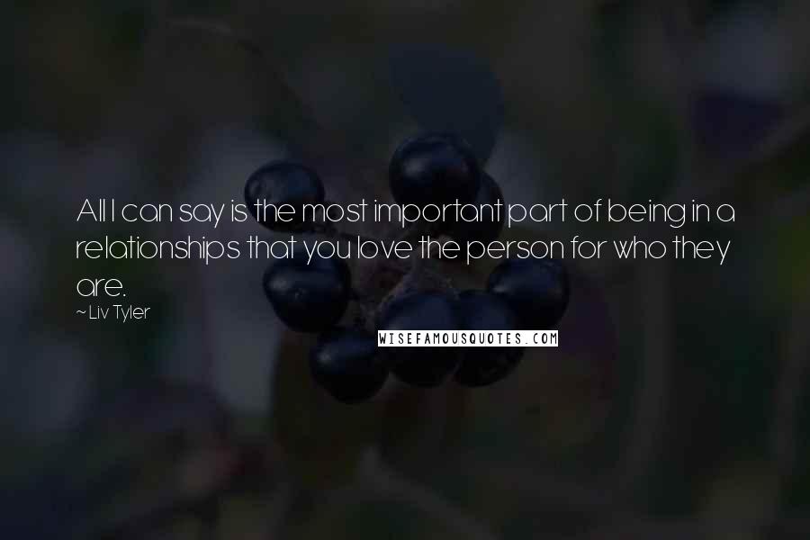 Liv Tyler Quotes: All I can say is the most important part of being in a relationships that you love the person for who they are.