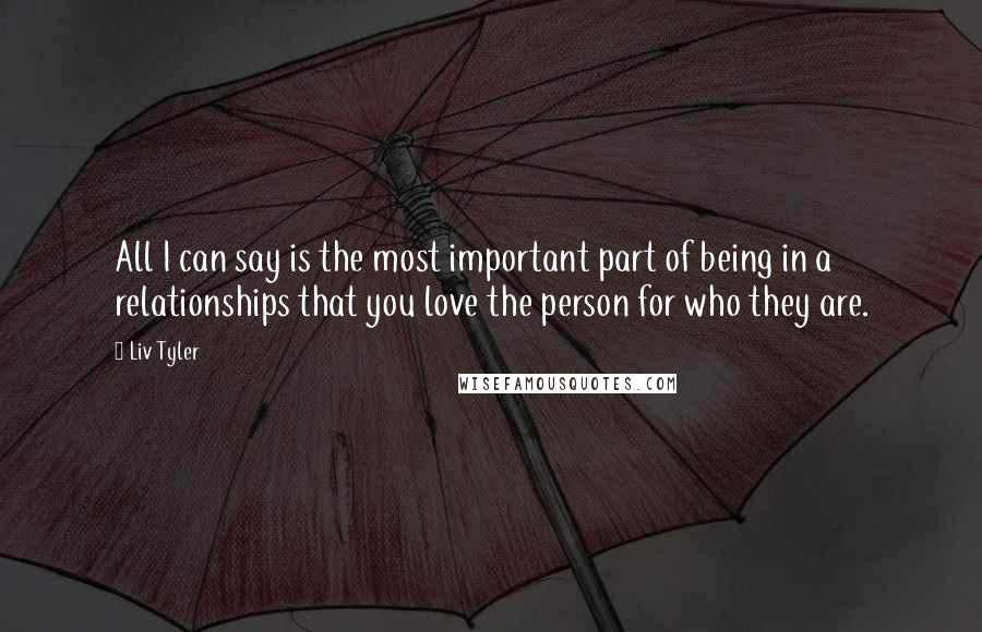 Liv Tyler Quotes: All I can say is the most important part of being in a relationships that you love the person for who they are.