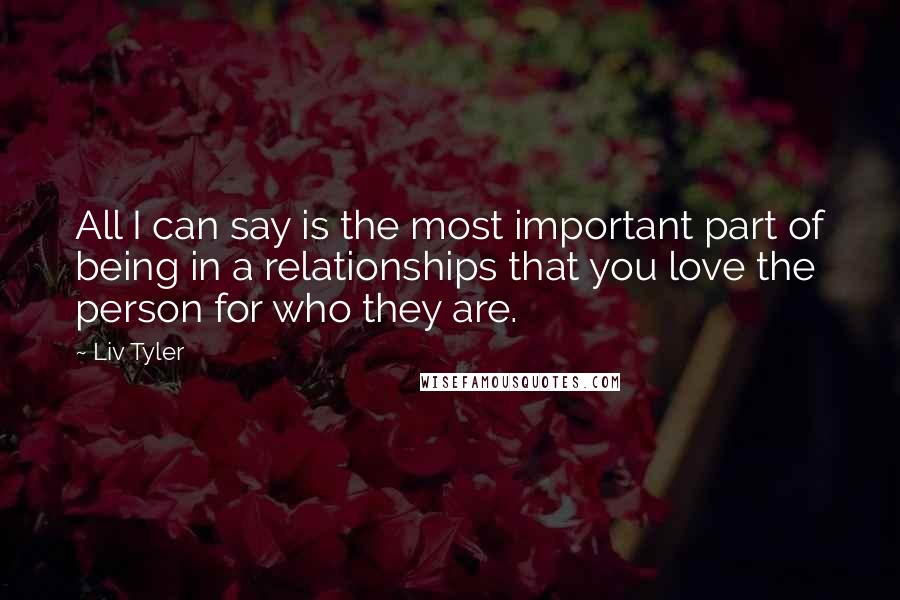 Liv Tyler Quotes: All I can say is the most important part of being in a relationships that you love the person for who they are.