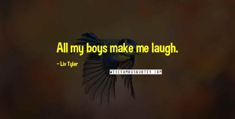 Liv Tyler Quotes: All my boys make me laugh.