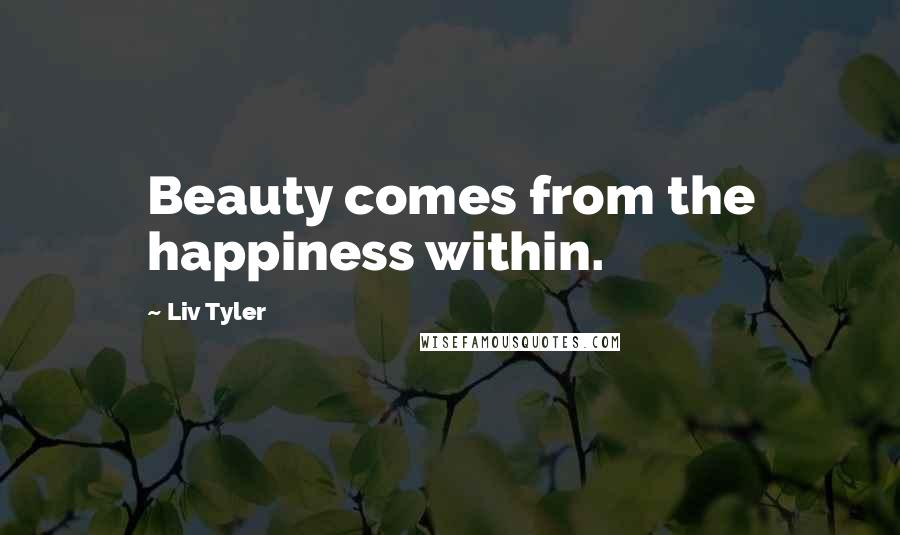 Liv Tyler Quotes: Beauty comes from the happiness within.