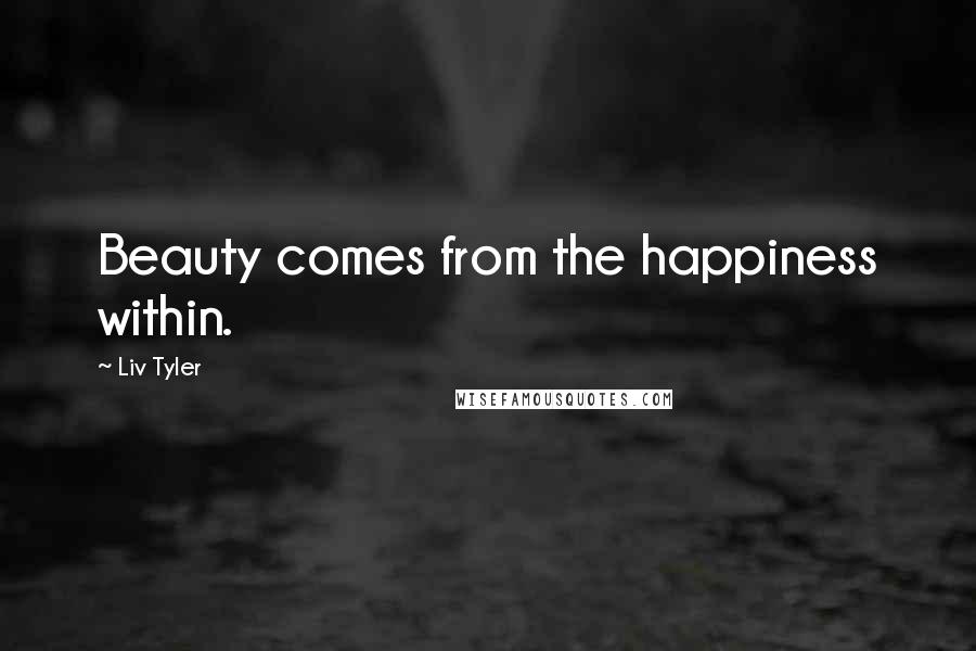 Liv Tyler Quotes: Beauty comes from the happiness within.