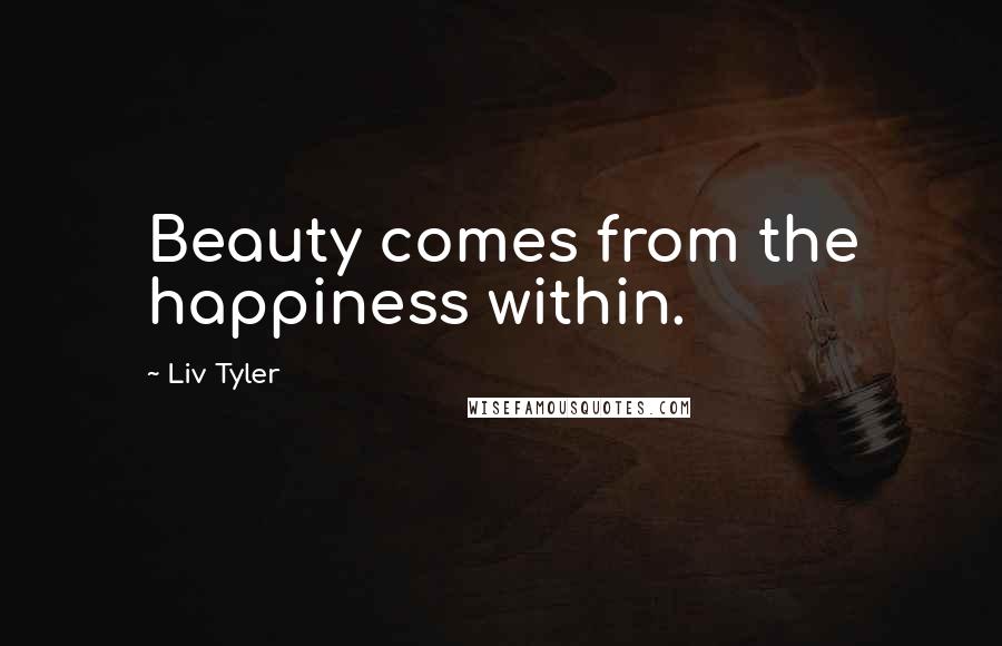 Liv Tyler Quotes: Beauty comes from the happiness within.