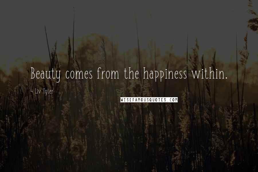 Liv Tyler Quotes: Beauty comes from the happiness within.