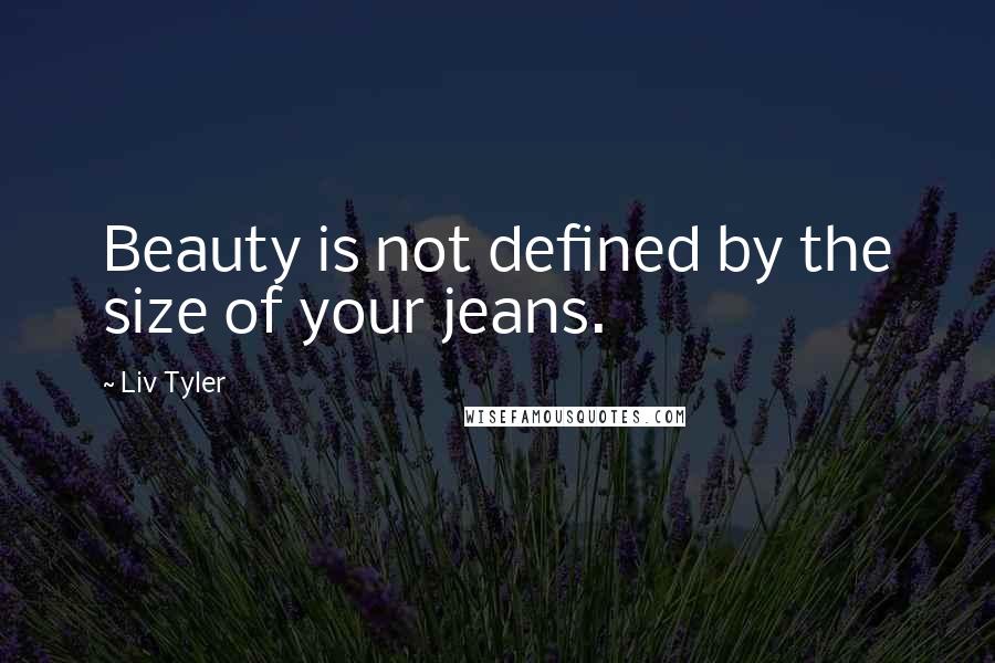 Liv Tyler Quotes: Beauty is not defined by the size of your jeans.