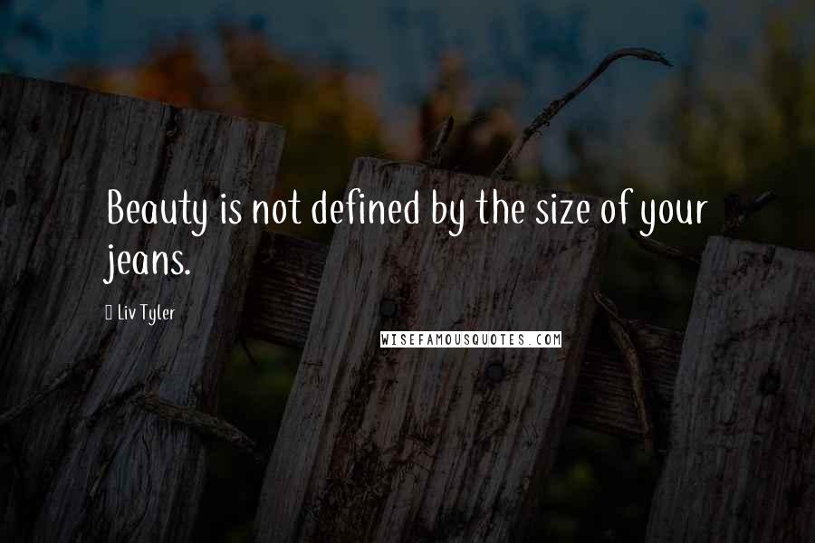 Liv Tyler Quotes: Beauty is not defined by the size of your jeans.