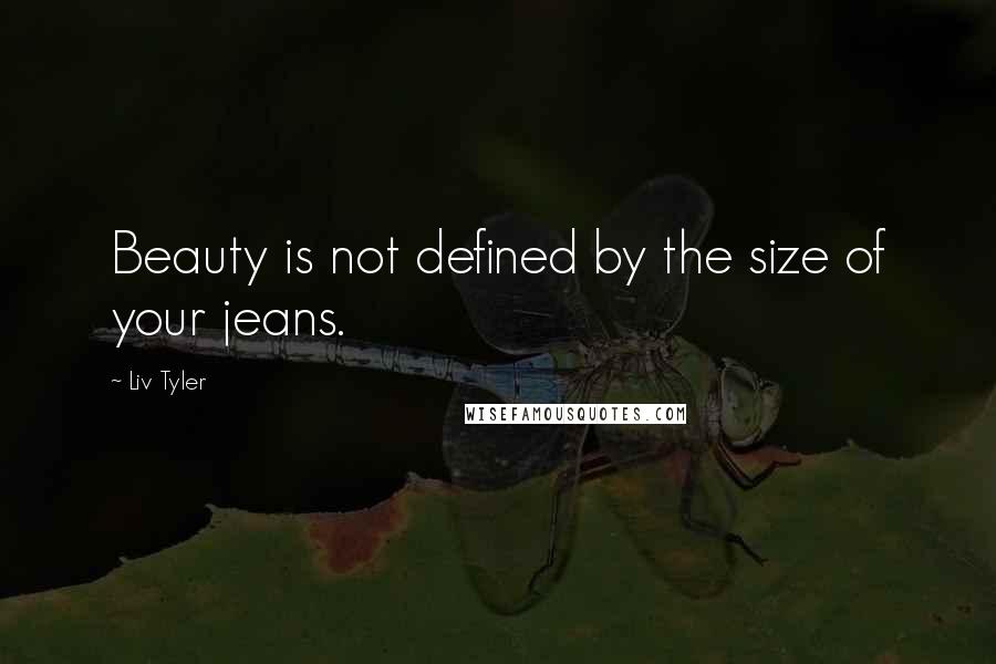 Liv Tyler Quotes: Beauty is not defined by the size of your jeans.