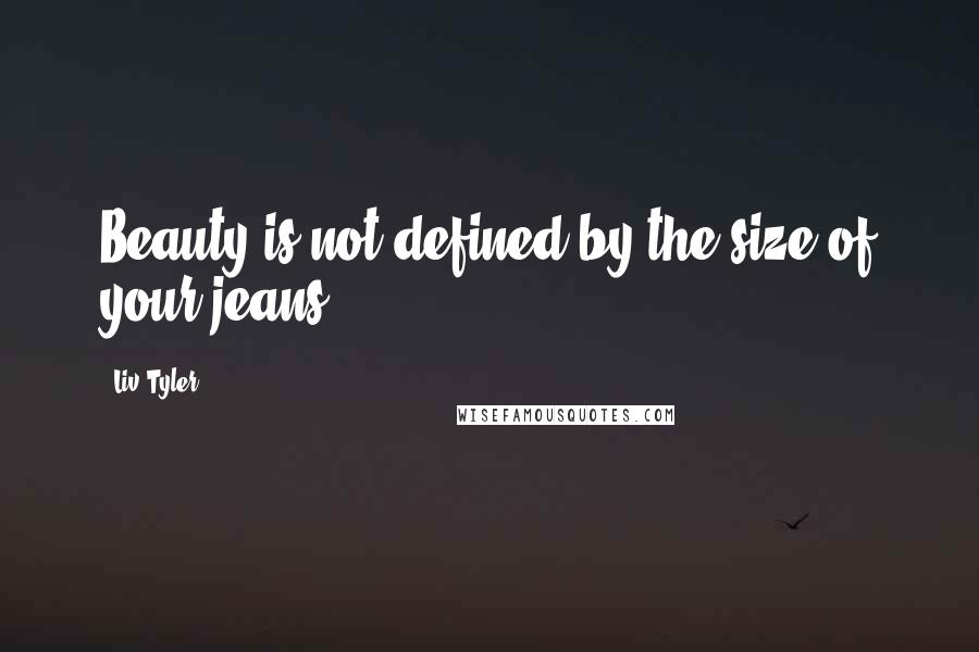 Liv Tyler Quotes: Beauty is not defined by the size of your jeans.