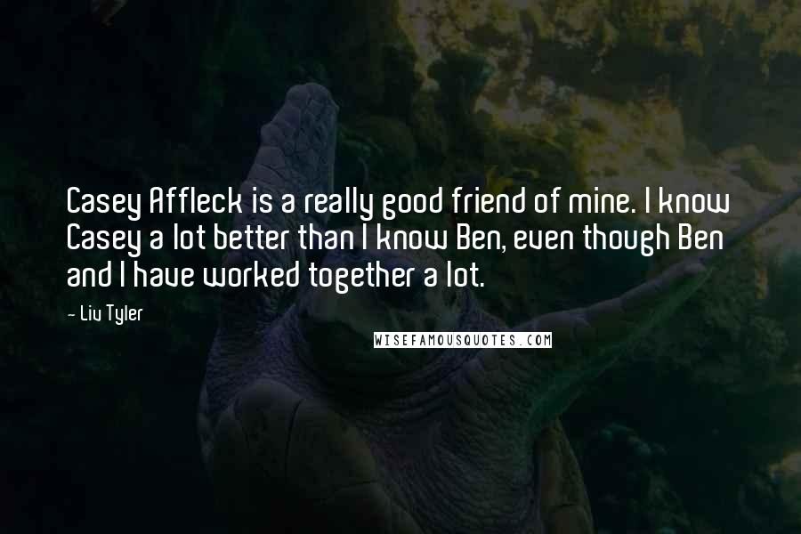 Liv Tyler Quotes: Casey Affleck is a really good friend of mine. I know Casey a lot better than I know Ben, even though Ben and I have worked together a lot.