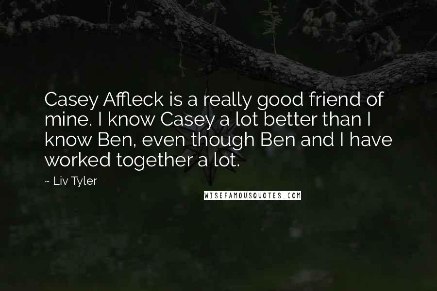 Liv Tyler Quotes: Casey Affleck is a really good friend of mine. I know Casey a lot better than I know Ben, even though Ben and I have worked together a lot.