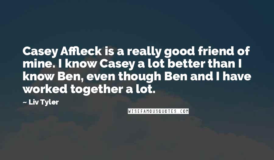 Liv Tyler Quotes: Casey Affleck is a really good friend of mine. I know Casey a lot better than I know Ben, even though Ben and I have worked together a lot.