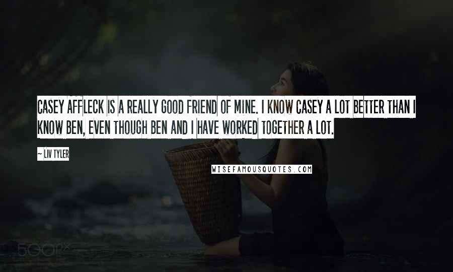 Liv Tyler Quotes: Casey Affleck is a really good friend of mine. I know Casey a lot better than I know Ben, even though Ben and I have worked together a lot.