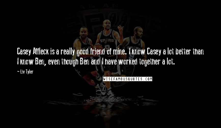 Liv Tyler Quotes: Casey Affleck is a really good friend of mine. I know Casey a lot better than I know Ben, even though Ben and I have worked together a lot.