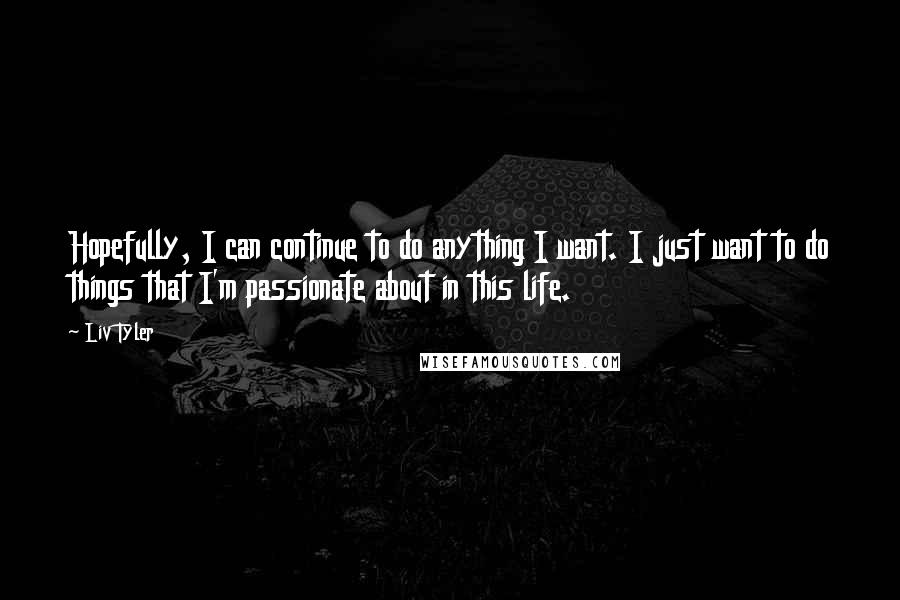 Liv Tyler Quotes: Hopefully, I can continue to do anything I want. I just want to do things that I'm passionate about in this life.