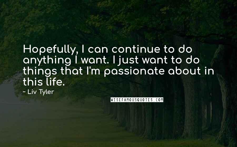 Liv Tyler Quotes: Hopefully, I can continue to do anything I want. I just want to do things that I'm passionate about in this life.
