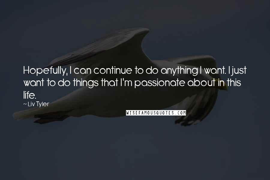 Liv Tyler Quotes: Hopefully, I can continue to do anything I want. I just want to do things that I'm passionate about in this life.