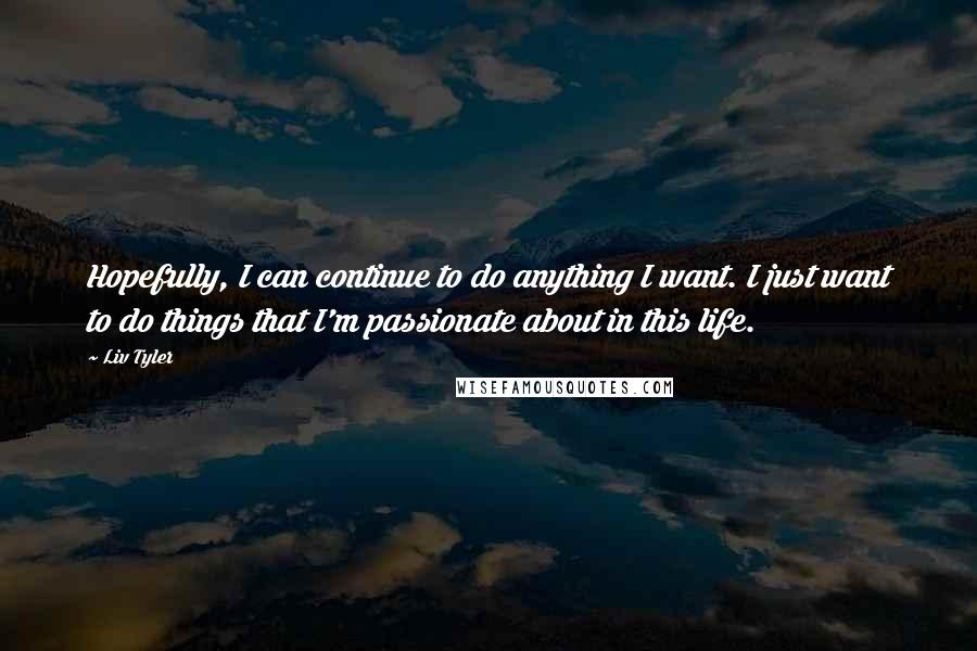 Liv Tyler Quotes: Hopefully, I can continue to do anything I want. I just want to do things that I'm passionate about in this life.