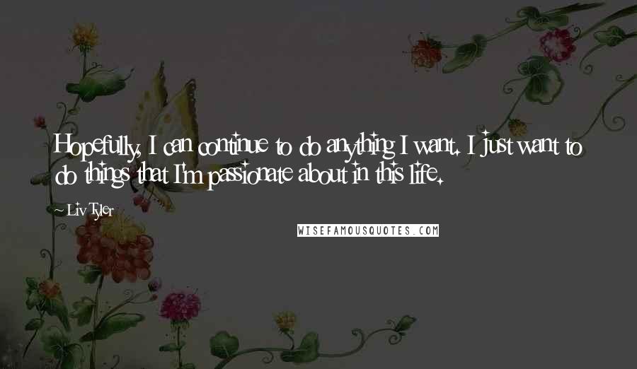 Liv Tyler Quotes: Hopefully, I can continue to do anything I want. I just want to do things that I'm passionate about in this life.